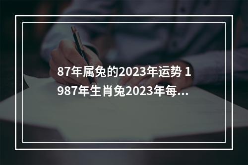 87年属兔的2023年运势 1987年生肖兔2023年每月运势
