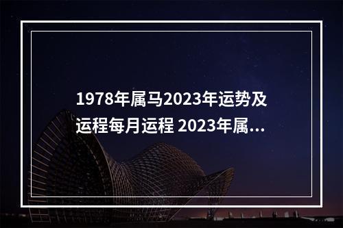 1978年属马2023年运势及运程每月运程 2023年属马女1978年全年运势如何