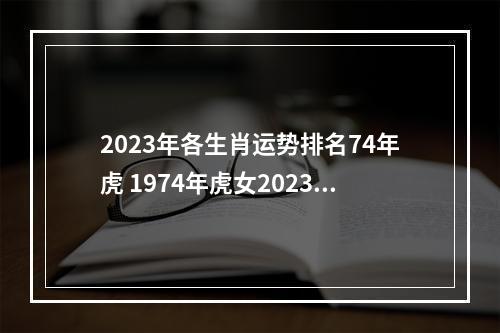 2023年各生肖运势排名74年虎 1974年虎女2023年运势及运程