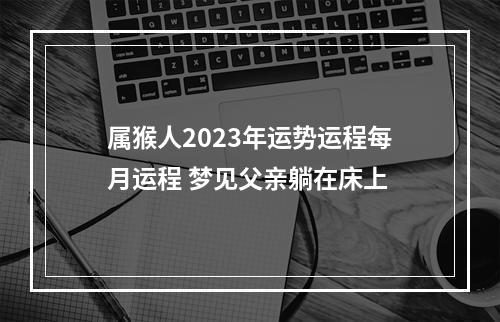 属猴人2023年运势运程每月运程 梦见父亲躺在床上