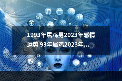 1993年属鸡男2023年感情运势 93年属鸡2023年运势