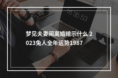 梦见夫妻闹离婚暗示什么 2023兔人全年运势1987