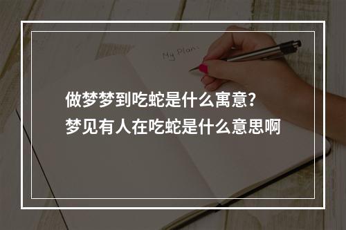 做梦梦到吃蛇是什么寓意？ 梦见有人在吃蛇是什么意思啊
