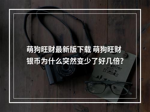萌狗旺财最新版下载 萌狗旺财银币为什么突然变少了好几倍？