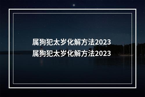 属狗犯太岁化解方法2023 属狗犯太岁化解方法2023