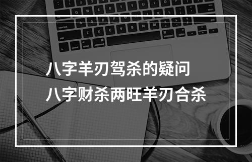 八字羊刃驾杀的疑问 八字财杀两旺羊刃合杀