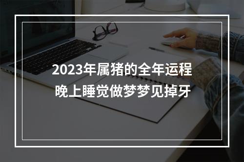 2023年属猪的全年运程 晚上睡觉做梦梦见掉牙
