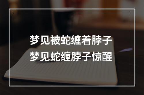梦见被蛇缠着脖子 梦见蛇缠脖子惊醒