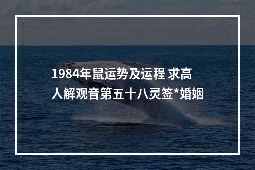1984年鼠运势及运程 求高人解观音第五十八灵签*婚姻