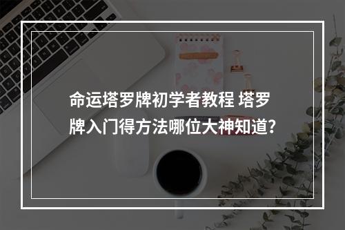 命运塔罗牌初学者教程 塔罗牌入门得方法哪位大神知道？