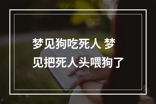 梦见狗吃死人 梦见把死人头喂狗了