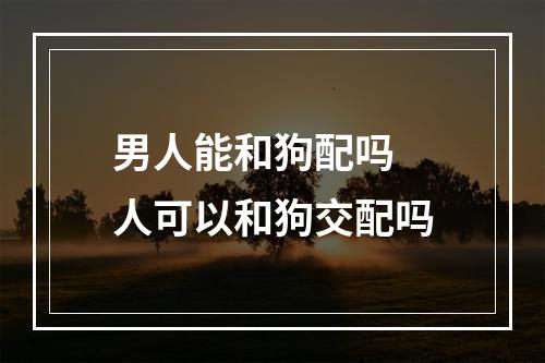 男人能和狗配吗 人可以和狗交配吗