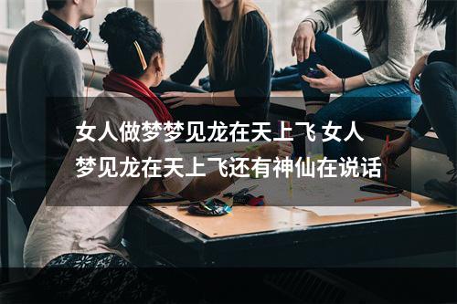 女人做梦梦见龙在天上飞 女人梦见龙在天上飞还有神仙在说话