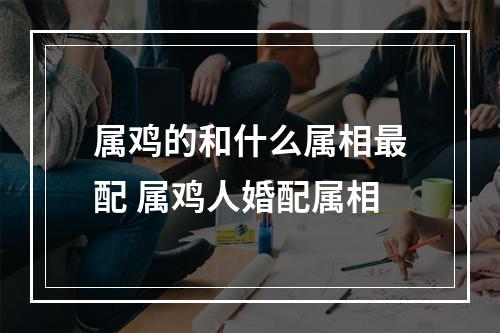 属鸡的和什么属相最配 属鸡人婚配属相