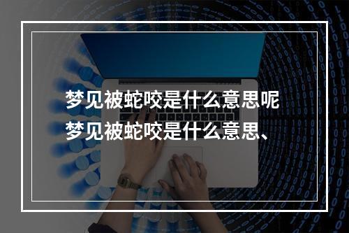 梦见被蛇咬是什么意思呢 梦见被蛇咬是什么意思、