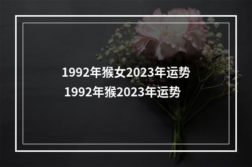 1992年猴女2023年运势 1992年猴2023年运势