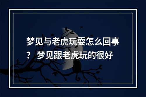 梦见与老虎玩耍怎么回事？ 梦见跟老虎玩的很好