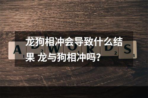 龙狗相冲会导致什么结果 龙与狗相冲吗？
