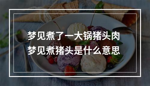 梦见煮了一大锅猪头肉 梦见煮猪头是什么意思
