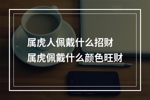 属虎人佩戴什么招财 属虎佩戴什么颜色旺财