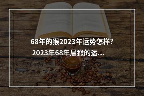 68年的猴2023年运势怎样? 2023年68年属猴的运势和财运