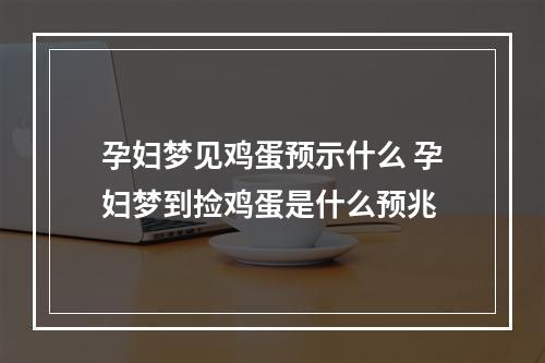 孕妇梦见鸡蛋预示什么 孕妇梦到捡鸡蛋是什么预兆