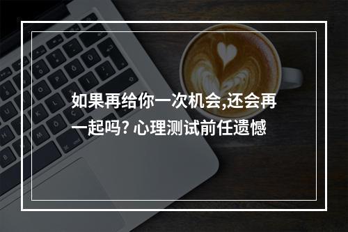 如果再给你一次机会,还会再一起吗? 心理测试前任遗憾