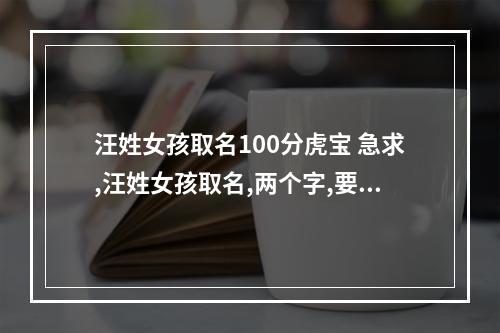 汪姓女孩取名100分虎宝 急求,汪姓女孩取名,两个字,要不常用的,好听顺口,有寓意,大家多帮帮忙...