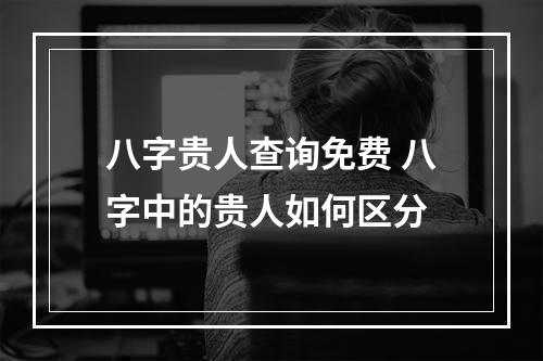 八字贵人查询免费 八字中的贵人如何区分