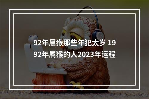 92年属猴那些年犯太岁 1992年属猴的人2023年运程