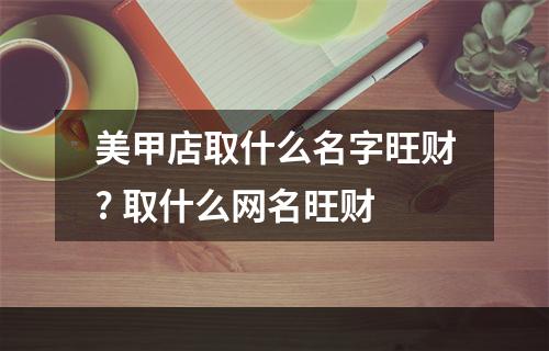 美甲店取什么名字旺财? 取什么网名旺财