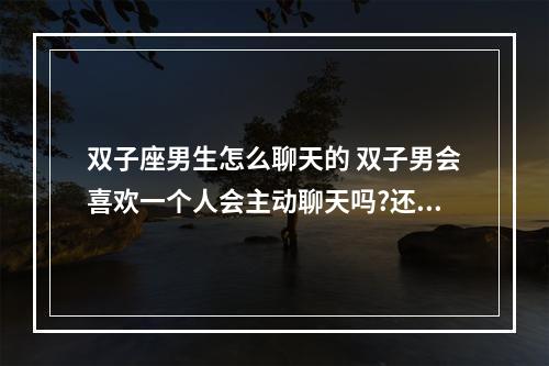 双子座男生怎么聊天的 双子男会喜欢一个人会主动聊天吗?还会有哪些表现呢?