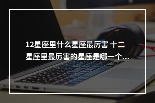 12星座里什么星座最厉害 十二星座里最厉害的星座是哪一个?