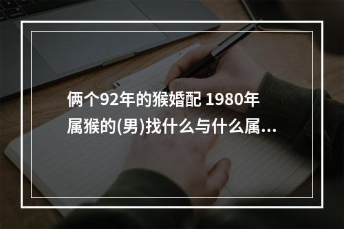 俩个92年的猴婚配 1980年属猴的(男)找什么与什么属相(女)最配?