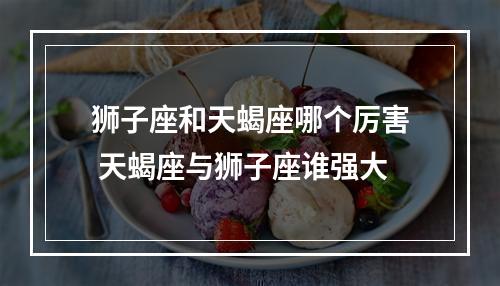狮子座和天蝎座哪个厉害 天蝎座与狮子座谁强大