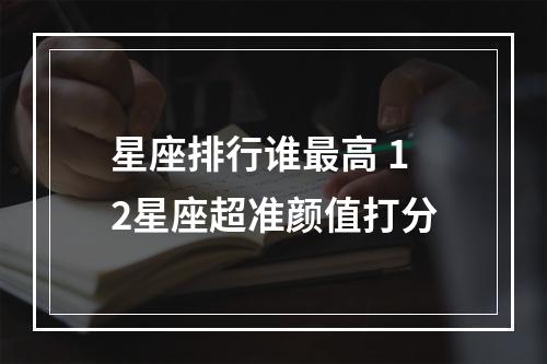 星座排行谁最高 12星座超准颜值打分