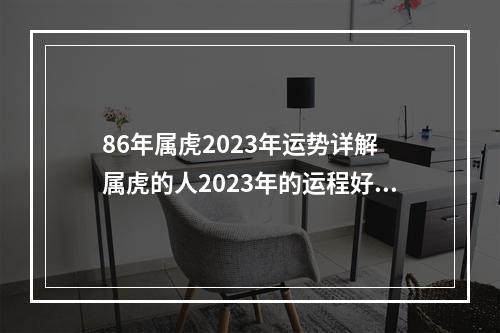 86年属虎2023年运势详解 属虎的人2023年的运程好不好