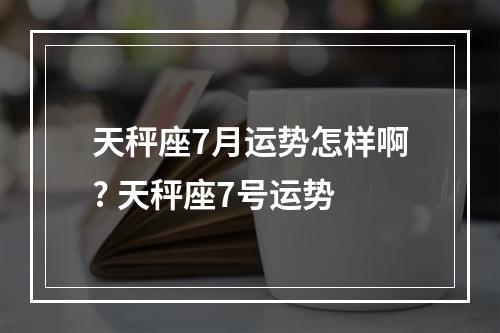 天秤座7月运势怎样啊? 天秤座7号运势