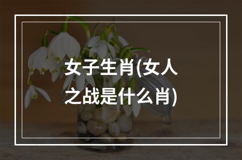 女子生肖(女人之战是什么肖)