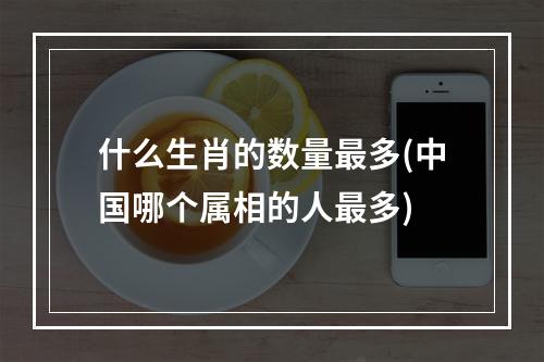 什么生肖的数量最多(中国哪个属相的人最多)