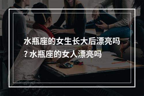 水瓶座的女生长大后漂亮吗? 水瓶座的女人漂亮吗