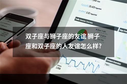 双子座与狮子座的友谊 狮子座和双子座的人友谊怎么样?