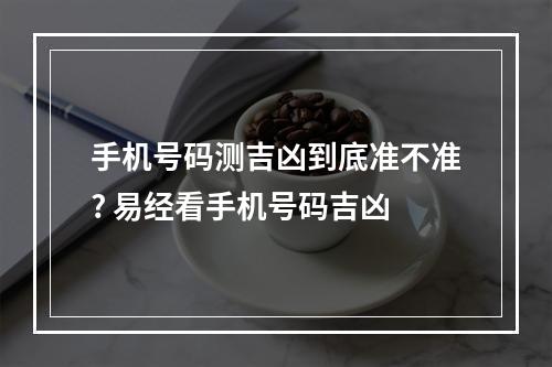手机号码测吉凶到底准不准? 易经看手机号码吉凶