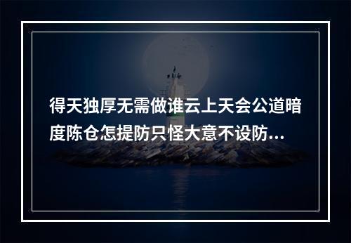 得天独厚无需做谁云上天会公道暗度陈仓怎提防只怪大意不设防是什么... 26岁是不是属猪的