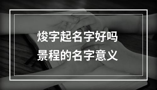 焌字起名字好吗 景程的名字意义
