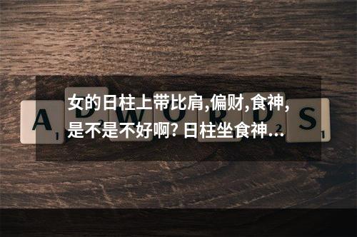 女的日柱上带比肩,偏财,食神,是不是不好啊? 日柱坐食神偏财比肩男人