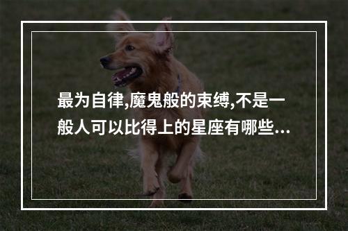 最为自律,魔鬼般的束缚,不是一般人可以比得上的星座有哪些? 摩羯座内心魔鬼