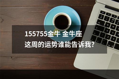 155755金牛 金牛座这周的运势谁能告诉我?