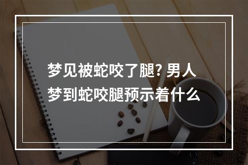 梦见被蛇咬了腿? 男人梦到蛇咬腿预示着什么