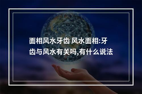 面相风水牙齿 风水面相:牙齿与风水有关吗,有什么说法